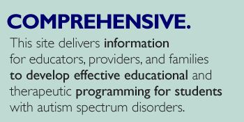 Comprehensive. This site delivers information for educators, providers, and families to develop effective educational and therapeutic programming for all students with autism spectrum disorders.